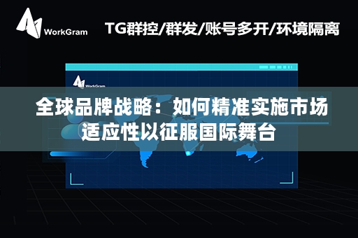  全球品牌战略：如何精准实施市场适应性以征服国际舞台