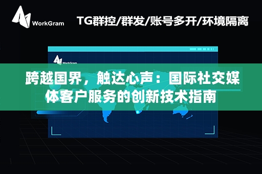  跨越国界，触达心声：国际社交媒体客户服务的创新技术指南