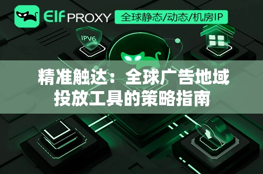  精准触达：全球广告地域投放工具的策略指南