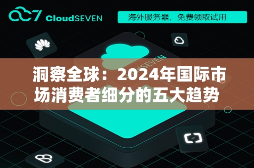  洞察全球：2024年国际市场消费者细分的五大趋势