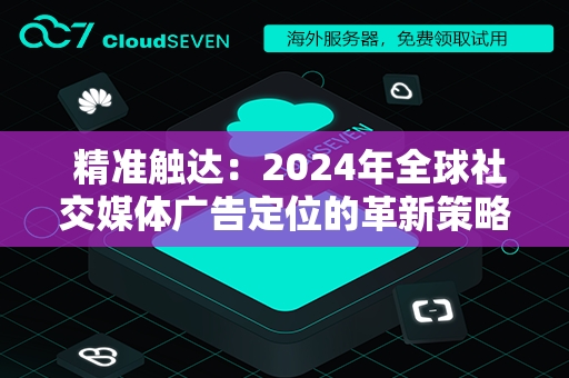  精准触达：2024年全球社交媒体广告定位的革新策略