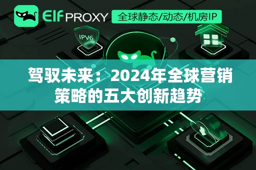  驾驭未来：2024年全球营销策略的五大创新趋势