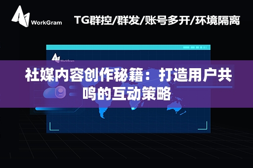  社媒内容创作秘籍：打造用户共鸣的互动策略