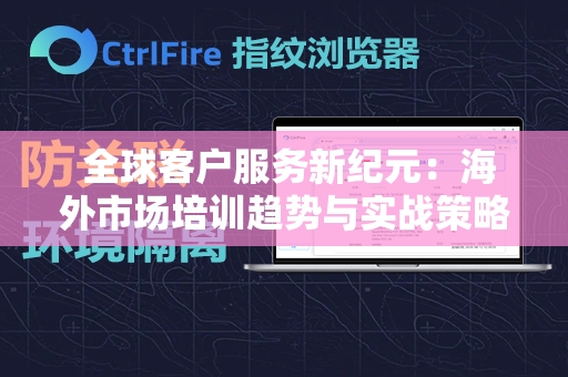  全球客户服务新纪元：海外市场培训趋势与实战策略