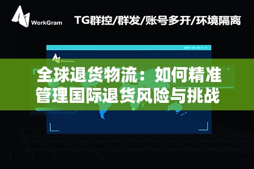  全球退货物流：如何精准管理国际退货风险与挑战