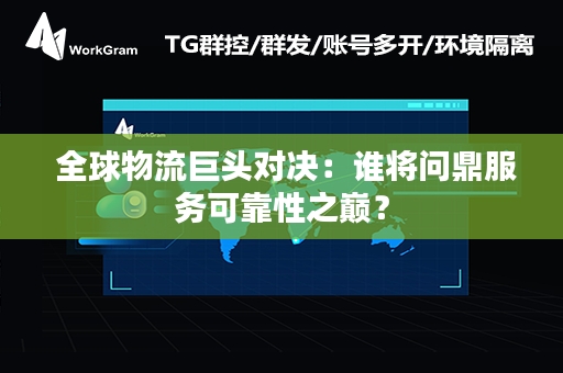  全球物流巨头对决：谁将问鼎服务可靠性之巅？