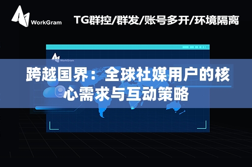  跨越国界：全球社媒用户的核心需求与互动策略