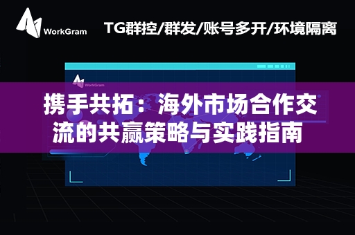  携手共拓：海外市场合作交流的共赢策略与实践指南