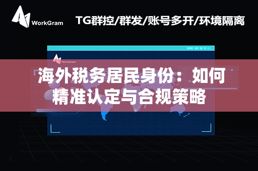  海外税务居民身份：如何精准认定与合规策略