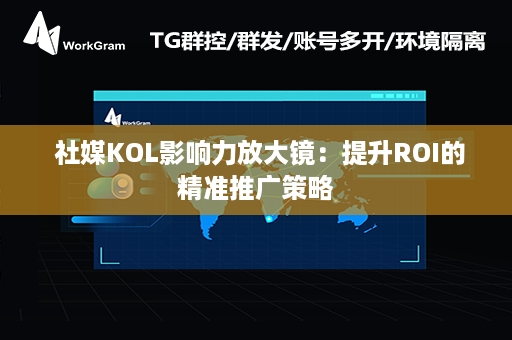  社媒KOL影响力放大镜：提升ROI的精准推广策略