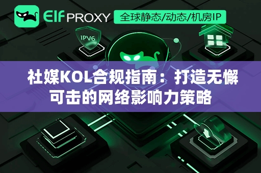  社媒KOL合规指南：打造无懈可击的网络影响力策略