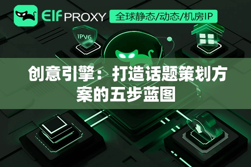  创意引擎：打造话题策划方案的五步蓝图