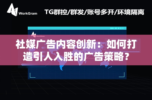 社媒广告内容创新：如何打造引人入胜的广告策略？