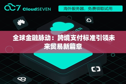  全球金融脉动：跨境支付标准引领未来贸易新篇章