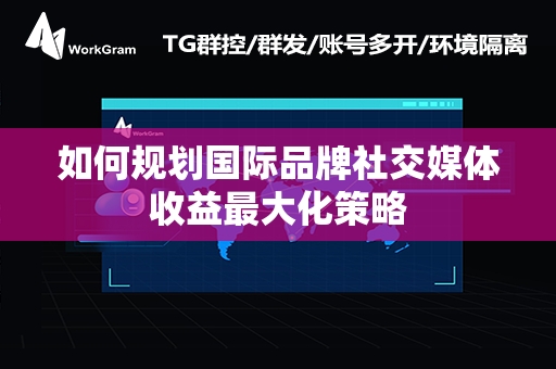 如何规划国际品牌社交媒体收益最大化策略