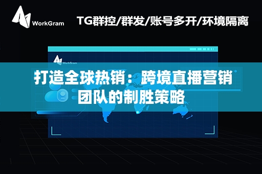  打造全球热销：跨境直播营销团队的制胜策略