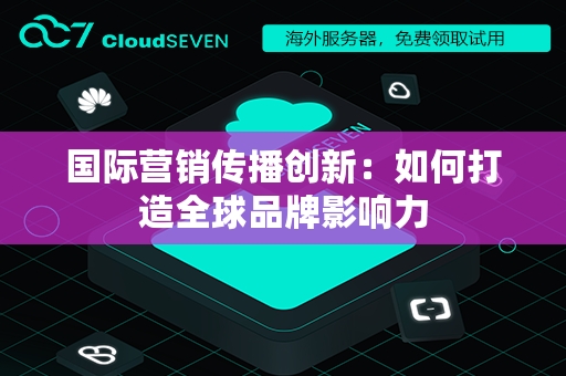 国际营销传播创新：如何打造全球品牌影响力