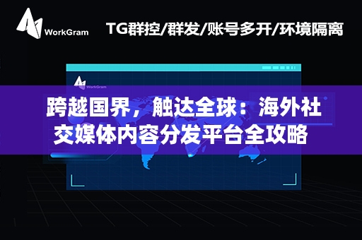  跨越国界，触达全球：海外社交媒体内容分发平台全攻略