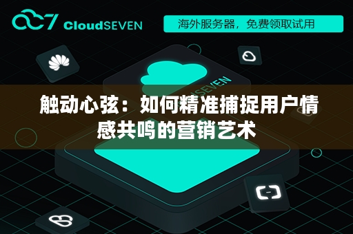  触动心弦：如何精准捕捉用户情感共鸣的营销艺术