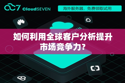 如何利用全球客户分析提升市场竞争力？