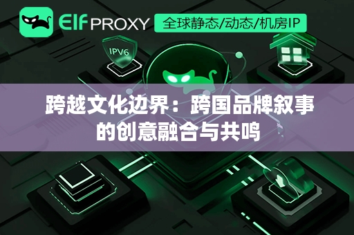  跨越文化边界：跨国品牌叙事的创意融合与共鸣