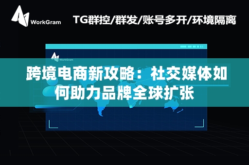  跨境电商新攻略：社交媒体如何助力品牌全球扩张