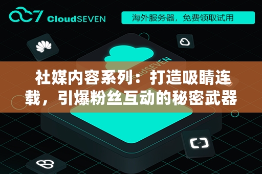  社媒内容系列：打造吸睛连载，引爆粉丝互动的秘密武器