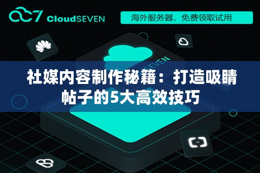  社媒内容制作秘籍：打造吸睛帖子的5大高效技巧