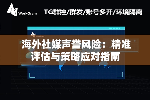  海外社媒声誉风险：精准评估与策略应对指南