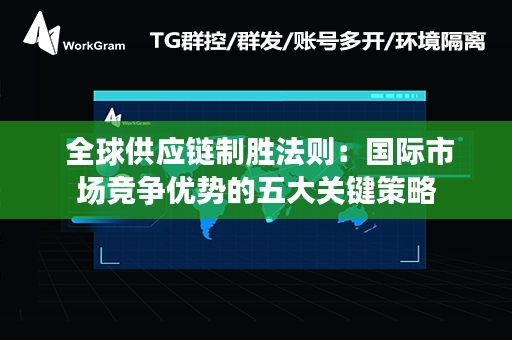  全球供应链制胜法则：国际市场竞争优势的五大关键策略