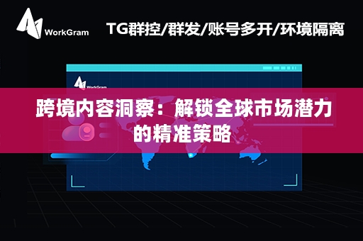  跨境内容洞察：解锁全球市场潜力的精准策略