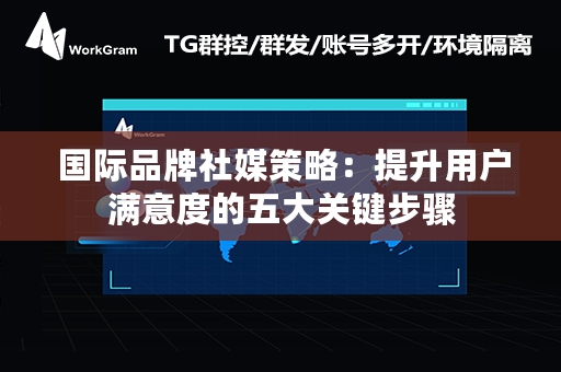  国际品牌社媒策略：提升用户满意度的五大关键步骤