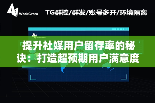  提升社媒用户留存率的秘诀：打造超预期用户满意度体验