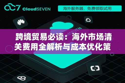  跨境贸易必读：海外市场清关费用全解析与成本优化策略