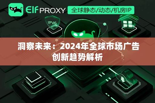  洞察未来：2024年全球市场广告创新趋势解析