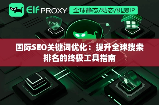 国际SEO关键词优化：提升全球搜索排名的终极工具指南