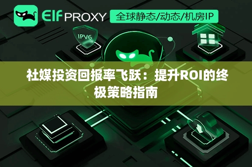  社媒投资回报率飞跃：提升ROI的终极策略指南