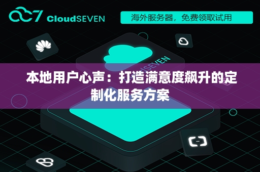  本地用户心声：打造满意度飙升的定制化服务方案