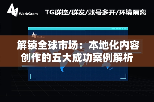  解锁全球市场：本地化内容创作的五大成功案例解析