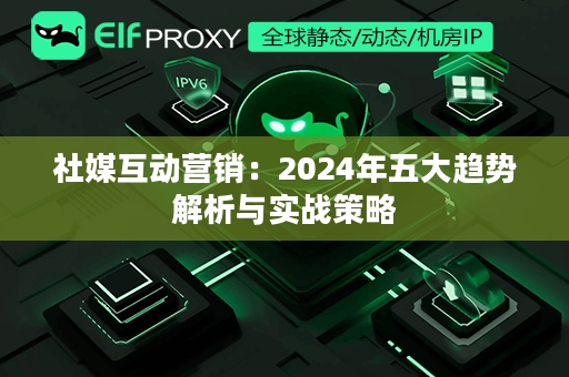 社媒互动营销：2024年五大趋势解析与实战策略