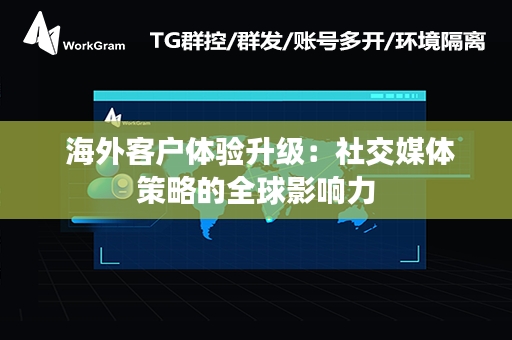  海外客户体验升级：社交媒体策略的全球影响力