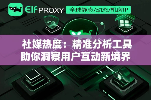  社媒热度：精准分析工具助你洞察用户互动新境界