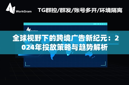  全球视野下的跨境广告新纪元：2024年投放策略与趋势解析