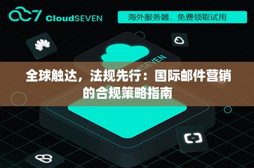  全球触达，法规先行：国际邮件营销的合规策略指南