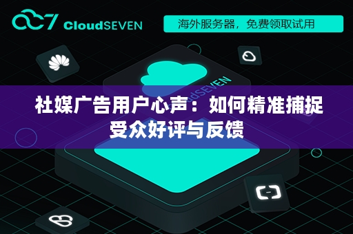  社媒广告用户心声：如何精准捕捉受众好评与反馈