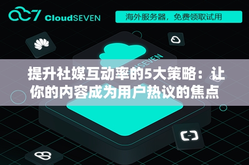  提升社媒互动率的5大策略：让你的内容成为用户热议的焦点