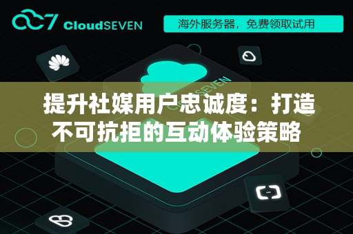  提升社媒用户忠诚度：打造不可抗拒的互动体验策略