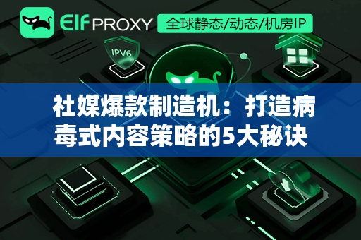  社媒爆款制造机：打造病毒式内容策略的5大秘诀