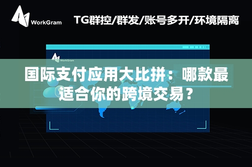 国际支付应用大比拼：哪款最适合你的跨境交易？