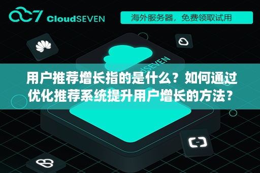  用户推荐增长指的是什么？如何通过优化推荐系统提升用户增长的方法？